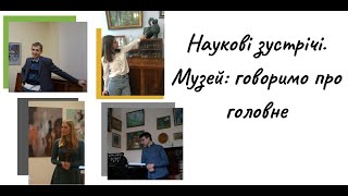 Наукові зустрічі. Музей: говоримо про головне. Комплектування музейних зібрань. Частина 1