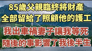 85歲的父親臨終將財產全部留給照顧他的護工，我出車禍妻子讓我等死，隨後的事影響了我後半生。#中老年心語 #養老 #幸福#人生 #晚年幸福 #讀書 #佛 #為人處世