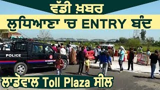 Breaking: Ludhiana में Entry Ban , Ladowal Toll Plaza किया सील