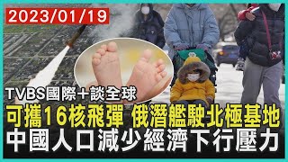 可攜16核飛彈 俄潛艦駛北極基地 中國人口減少經濟下行壓力｜TVBS新聞2023.01.19【國際+談全球】