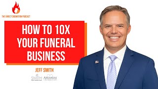 How to 10x Your Funeral Business | Jeff Smith (Smith Family Funeral Homes) #57