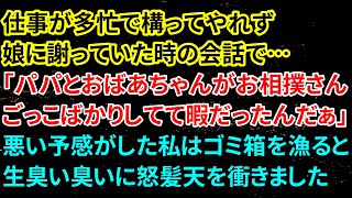 【修羅場な話】仕事が多忙で構ってやれず、娘に謝っていた時の会話で「パパとおばあちゃんがお相撲さんごっこばかりしてて暇だったんだぁ」悪い予感がした私はゴミ箱を漁ると生臭い臭いに怒髪天を衝きました【朗読】