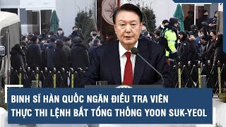 Binh sĩ Hàn Quốc ngăn điều tra viên thực thi lệnh bắt Tổng thống Yoon Suk-yeol