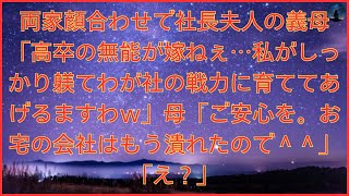 両家顔合わせで社長夫人の義母「高卒の無能が嫁ねぇ…私がしっかり躾てわが社の戦力に育ててあげるますわｗ」母「ご安心を。お宅の会社はもう潰れたので＾＾」「え？」【修羅場】