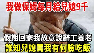 我57歲，每月退休金3100元，我做保姆每月給兒媳9千，假期回家我故意說辭工養老，誰知兒媳罵我有何臉吃飯，兒媳卻不知我留了一手！