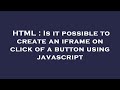 HTML : Is it possible to create an iframe on click of a button using javascript