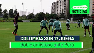 Colombia sub 17 juega doble amistoso ante Perú- Teleantioquia Noticias