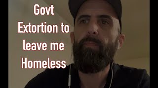 Govt extortion to leave me Homeless