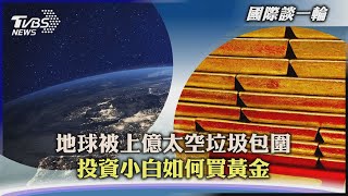 【國際談一輪】地球被上億太空垃圾包圍 投資小白如何買黃金｜TVBS新聞 2022.08.10