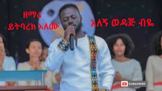 ዘማሪ ይትባረክ አለሙ/አለኝ ወዳጅ ብዬ /New amazing worship 2013/2021