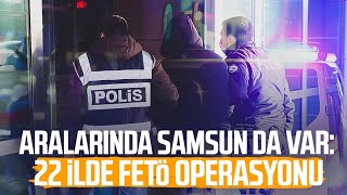 Aralarında Samsun da var: 22 ilde FETÖ operasyonu