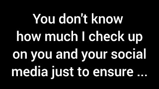 You have no idea how often I check on you and your social media, just to make sure ...