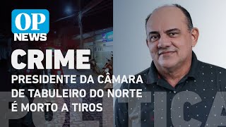 Presidente da Câmara de Tabuleiro do Norte é morto a tiros em frente à própria residência l OP NEWS