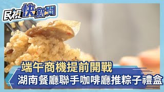 端午商機提前開戰 湖南餐廳聯手咖啡廳推粽子禮盒－民視新聞