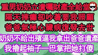 重男奶奶立遺囑財產全給堂弟，隔天摔癱卻吵著要我照顧，爸爸氣極心臟病復發去世，奶奶不給出殯逼我拿出爸爸遺產，我擼起袖子一巴掌把她打傻 真情故事會  老年故事  情感需求  愛情  家庭