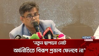 নতুন ছাপানো নোট অর্থনীতিতে বিরূপ প্রভাব ফেলবে না: শফিকুল আলম | CA Press | News24