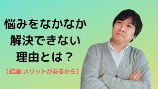 悩みをなかなか解決できない理由とは？【結論：メリットがあるから】