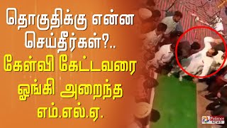 தொகுதிக்கு என்ன செய்தீர்கள்? : கேள்வி கேட்டவரை ஓங்கி அறைந்த எம்.எல்.ஏ.