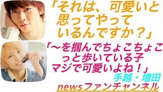 news ラジオ 手越×増田◆テゴマス 手越「〜を掴んでちょこちょこっと歩いている子マジで可愛いよね！」