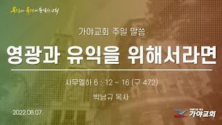 가야교회 주일예배2부ㅣ영광과 유익을 위해서라면ㅣ박남규 목사ㅣ2022.08.07