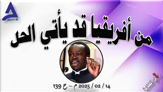 قد يأتي الحل من أفريقيا .. 14 / 02 / 2025 م - ح 139