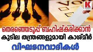 തെരഞ്ഞെടുപ്പ് ബഹിഷ്കരിക്കാൻ കുടില തന്ത്രങ്ങളുമായി കാശ്മീർ വിഘടനവാദികൾ_karmanews