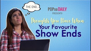 Thoughts You Have When Your Favourite Show Ends - POPxo