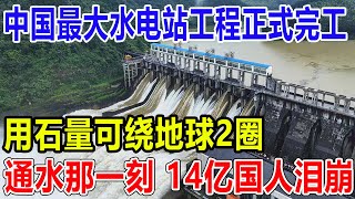 中国最大水电站工程正式完工，用石量可绕地球2圈，通水那一刻，14亿国人彻底泪目！