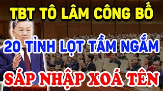 TBT Tô Lâm CÔNG BỐ 20 TỈNH LỌT TẦM NGẮM Sáp Nhập \