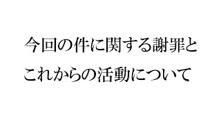 今回の件に関する謝罪と、これからの活動について。