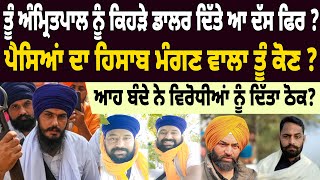 BREAKING : ਤੂੰ ਅੰਮ੍ਰਿਤਪਾਲ ਨੂੰ ਕਿਹੜੇ ਡਾਲਰ ਦਿੱਤੇ ਆ ਦੱਸ ਫਿਰ ? ਪੈਸਿਆਂ ਦਾ ਹਿਸਾਬ ਮੰਗਣ ਵਾਲਾ ਤੂੰ ਕੋਣ ?