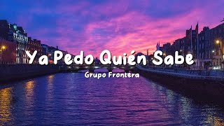 Grupo Frontera - Ya Pedo Quién Sabe (Letra/Lyrics)