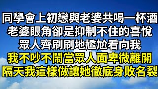 同學聚會上初戀與老婆共喝一杯酒，老婆眼角卻是抑製不住的喜悅，眾人齊刷刷地尷尬看向我，我不吵不鬧當眾人面卑微離開，隔天我這樣做讓她徹底身敗名裂【清風與你】#深夜淺讀 #花開富貴#一口氣看完#小說