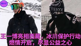 王一博亮相西藏，冰川保护行动燃情开启，尽显公益之心