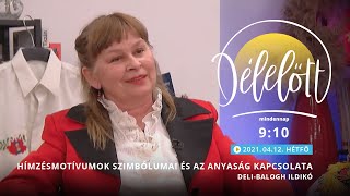 Délelőtt - Hímzésmotívumok szimbólumai és az anyaság kapcsolata - Deli-Balogh Ildikó - 2021-04-12