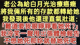 老公為給白月光治療癌癥！將我倆所有的存款都轉給她！我發現後他還理直氣壯道：「難道要我眼睜睜看她死嗎？」我冷笑一聲甩出張體檢報告！看到上面的內容他嚇癱在地！#落日溫情#為人處世#生活經驗#情感故事