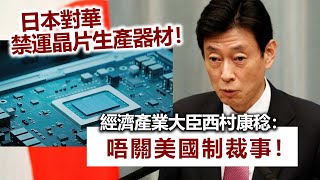 20230404G 日本對華禁運晶片生產器材！經濟產業大臣西村康稔：唔關美國制裁事！