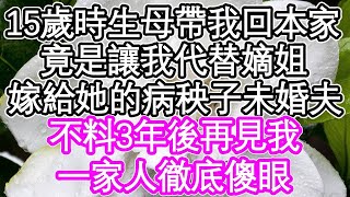 15歲時生母帶我回本家，竟是讓我代替嫡姐，嫁給她的病秧子未婚夫，不料3年後再見我，一家人徹底傻眼