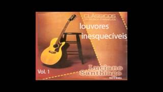 LOUVORES INESQUECÍVEIS(MELHOR DA MÚSICA GOSPEL) VOL.1 NA VOZ DO IRMÃO LUCIANO SANTHIAGO