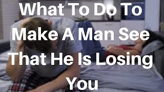 What To Do To Make A Man See That He Is Losing You