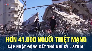 Cập nhật động đất Thổ Nhĩ Kỳ - Syria: Hơn 41.000 người thiệt mạng vì động đất | VOV