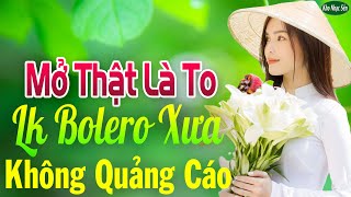 Mở Thật Là To LK Nhạc Trữ Tình Bolero Để Đời Hay Nhất ➤LK Nhạc Vàng Xưa KHÔNG QUẢNG CÁO Hay Nức Lòng