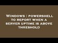 Windows : powershell to report when a server uptime is above threshold