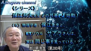 【胎内記憶】池川明チャンネル（第280号）《シリーズ》保江邦夫先生との共著PJ始動！ 〈５〉物理学者：保江先生と ETソウル：サアラさんは、実は同じ事を言っている！？