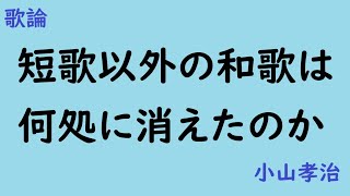 短歌以外の和歌は何処に消えたのか　歌論　小山孝治