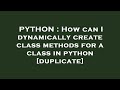 PYTHON : How can I dynamically create class methods for a class in python