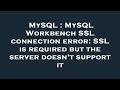 MySQL : MySQL Workbench SSL connection error: SSL is required but the server doesn't support it