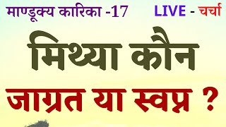 मिथ्या कौन जाग्रत या स्वप्न ?  माण्डूक्य कारिका -17 , LIVE - चर्चा