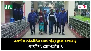 নওগাঁয় ডাকাতির সময় গৃহবধূকে সংঘবদ্ধ ধ*র্ষ*ণ, গ্রে*প্তা*র ৭ | NTV News