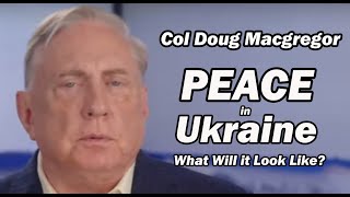 Col Doug Macgregor: Peace in Ukraine - What Will it Look Like?